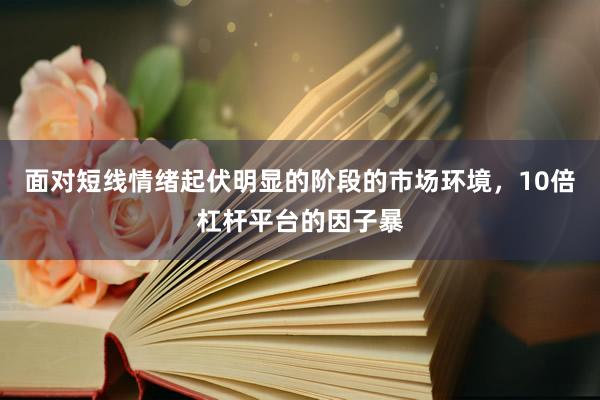 面对短线情绪起伏明显的阶段的市场环境，10倍杠杆平台的因子暴