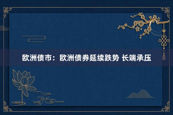 欧洲债市：欧洲债券延续跌势 长端承压