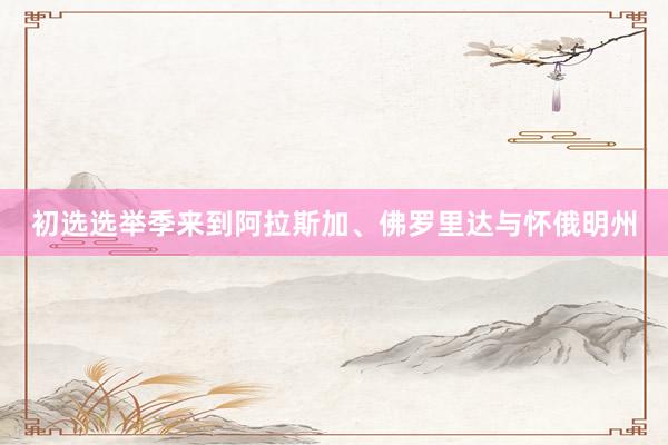 初选选举季来到阿拉斯加、佛罗里达与怀俄明州