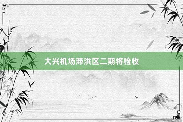 大兴机场滞洪区二期将验收