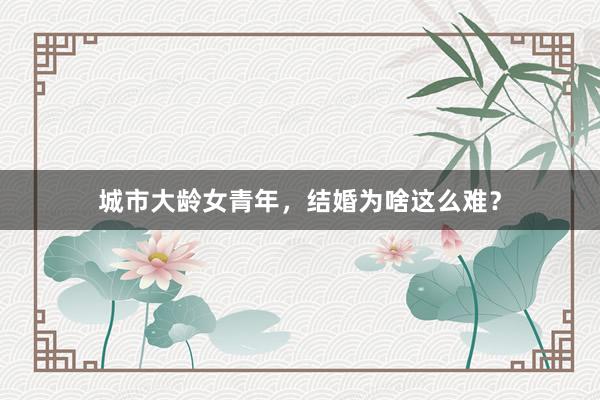 城市大龄女青年，结婚为啥这么难？
