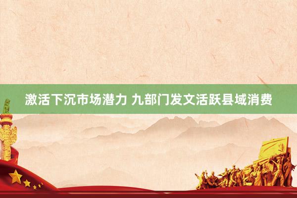 激活下沉市场潜力 九部门发文活跃县域消费