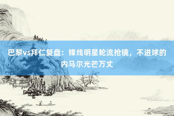 巴黎vs拜仁复盘：锋线明星轮流抢镜，不进球的内马尔光芒万丈