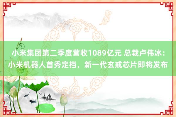 小米集团第二季度营收1089亿元 总裁卢伟冰：小米机器人首秀定档，新一代玄戒芯片即将发布
