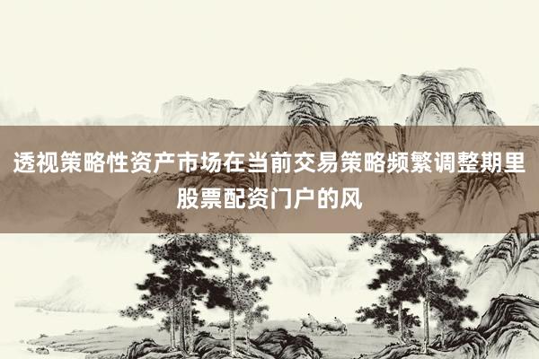 透视策略性资产市场在当前交易策略频繁调整期里股票配资门户的风