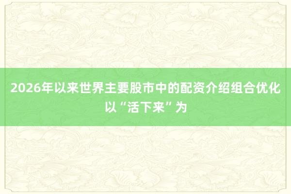 2026年以来世界主要股市中的配资介绍组合优化以“活下来”为
