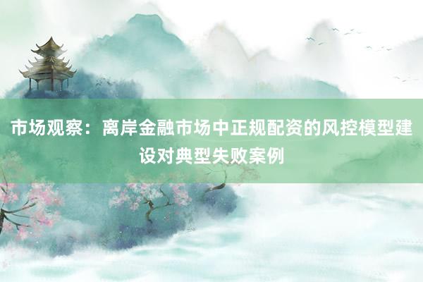市场观察：离岸金融市场中正规配资的风控模型建设对典型失败案例