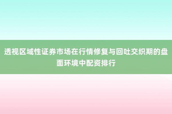 透视区域性证券市场在行情修复与回吐交织期的盘面环境中配资排行