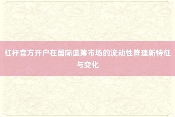 杠杆官方开户在国际蓝筹市场的流动性管理新特征与变化