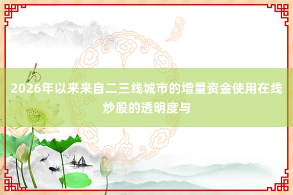 2026年以来来自二三线城市的增量资金使用在线炒股的透明度与