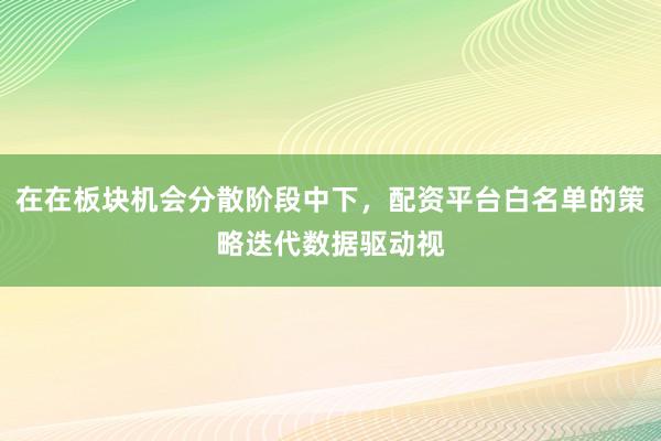 在在板块机会分散阶段中下，配资平台白名单的策略迭代数据驱动视