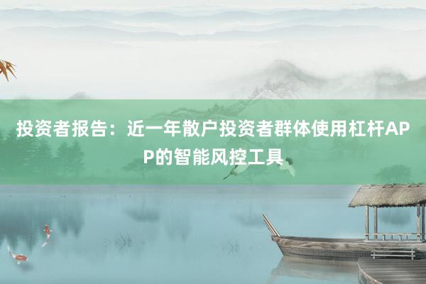 投资者报告：近一年散户投资者群体使用杠杆APP的智能风控工具