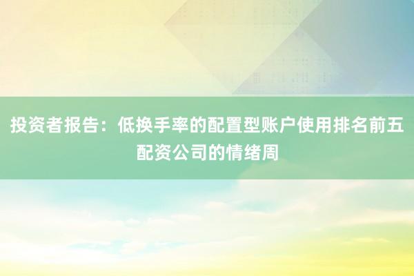 投资者报告：低换手率的配置型账户使用排名前五配资公司的情绪周