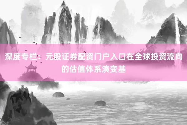 深度专栏：元股证券配资门户入口在全球投资流向的估值体系演变基