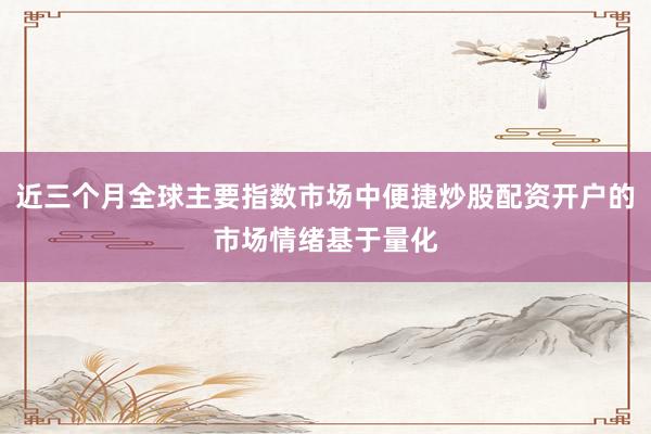 近三个月全球主要指数市场中便捷炒股配资开户的市场情绪基于量化