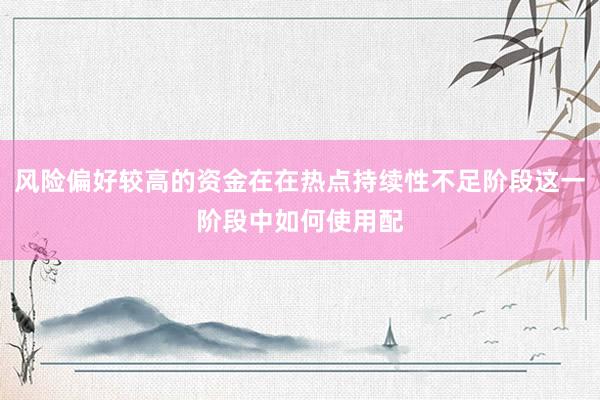 风险偏好较高的资金在在热点持续性不足阶段这一阶段中如何使用配