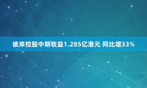 彼岸控股中期收益1.285亿港元 同比增33%