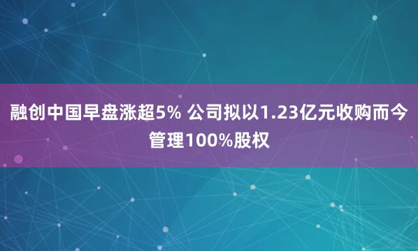 融创中国早盘涨超5% 公司拟以1.23亿元收购而今管理100%股权