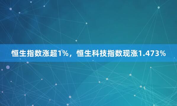 恒生指数涨超1%，恒生科技指数现涨1.473%