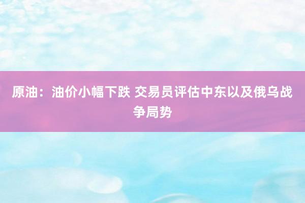 原油：油价小幅下跌 交易员评估中东以及俄乌战争局势