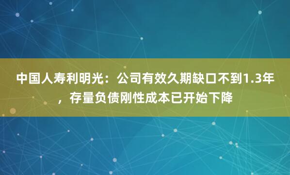 中国人寿利明光：公司有效久期缺口不到1.3年，存量负债刚性成本已开始下降