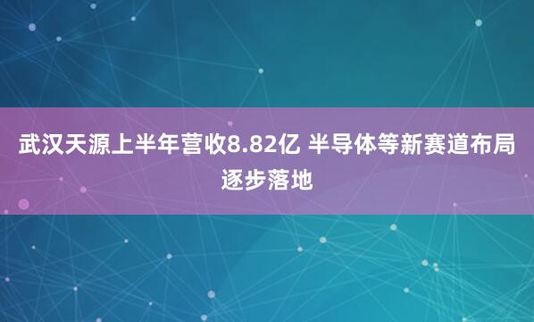武汉天源上半年营收8.82亿 半导体等新赛道布局逐步落地
