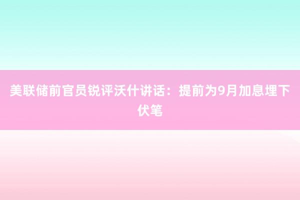 美联储前官员锐评沃什讲话：提前为9月加息埋下伏笔