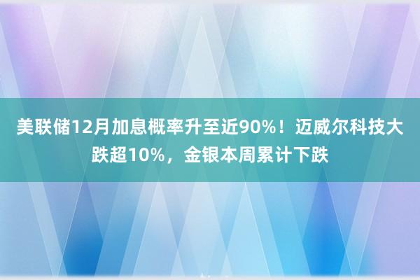美联储12月加息概率升至近90%！迈威尔科技大跌超10%，金银本周累计下跌