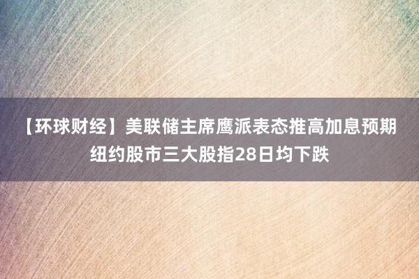 【环球财经】美联储主席鹰派表态推高加息预期 纽约股市三大股指28日均下跌