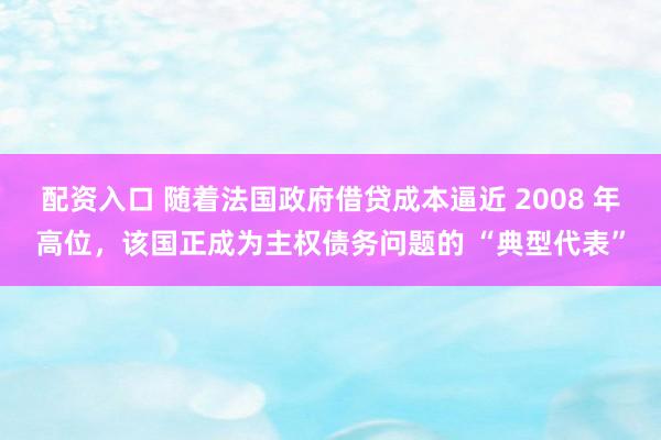 配资入口 随着法国政府借贷成本逼近 2008 年高位，该国正成为主权债务问题的 “典型代表”