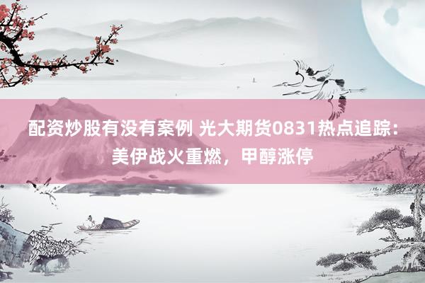 配资炒股有没有案例 光大期货0831热点追踪：美伊战火重燃，甲醇涨停