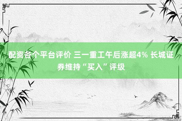 配资各个平台评价 三一重工午后涨超4% 长城证券维持“买入”评级
