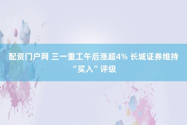 配资门户网 三一重工午后涨超4% 长城证券维持“买入”评级