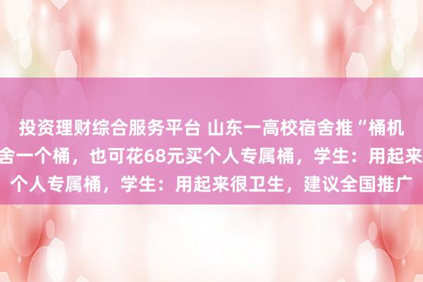 投资理财综合服务平台 山东一高校宿舍推“桶机分离”洗衣机，一间宿舍一个桶，也可花68元买个人专属桶，学生：用起来很卫生，建议全国推广
