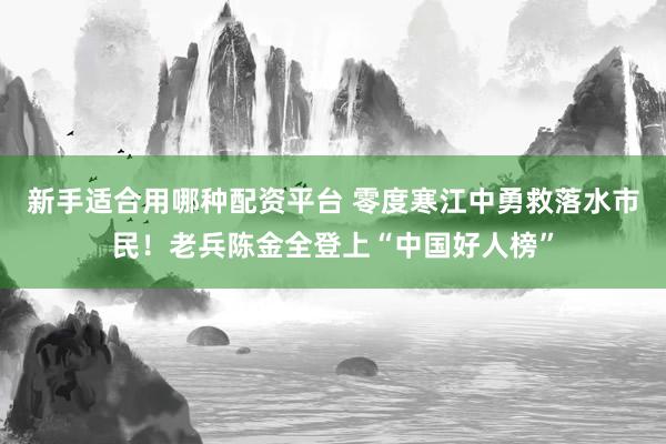 新手适合用哪种配资平台 零度寒江中勇救落水市民！老兵陈金全登上“中国好人榜”