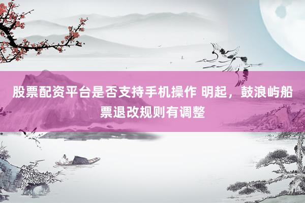 股票配资平台是否支持手机操作 明起，鼓浪屿船票退改规则有调整