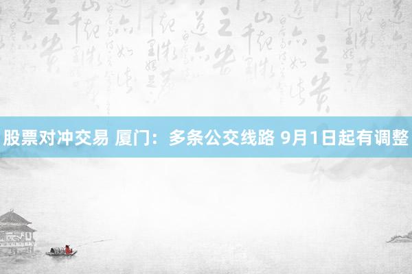 股票对冲交易 厦门：多条公交线路 9月1日起有调整