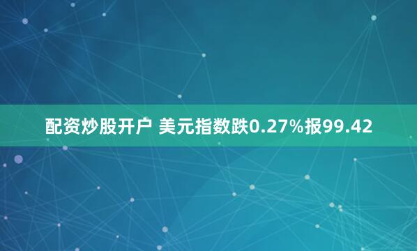 配资炒股开户 美元指数跌0.27%报99.42
