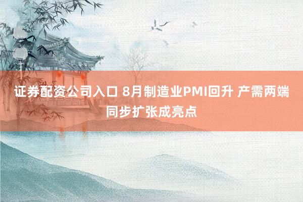 证券配资公司入口 8月制造业PMI回升 产需两端同步扩张成亮点