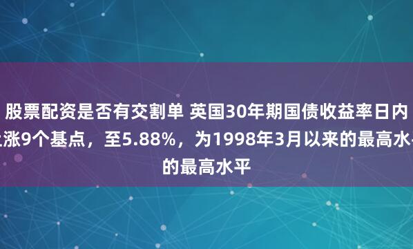 股票配资是否有交割单 英国30年期国债收益率日内上涨9个基点，至5.88%，为1998年3月以来的最高水平