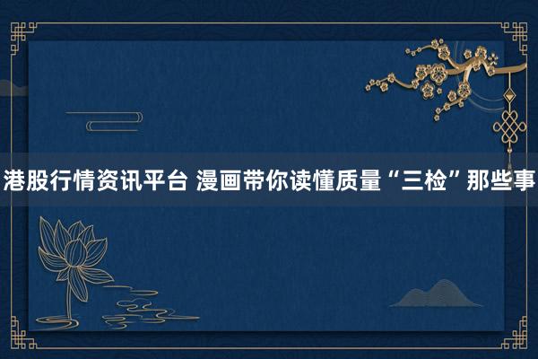 港股行情资讯平台 漫画带你读懂质量“三检”那些事