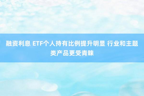 融资利息 ETF个人持有比例提升明显 行业和主题类产品更受青睐