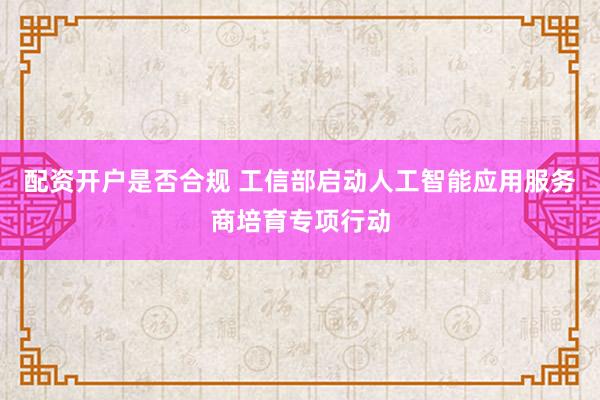 配资开户是否合规 工信部启动人工智能应用服务商培育专项行动