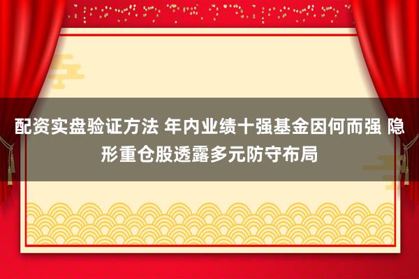 配资实盘验证方法 年内业绩十强基金因何而强 隐形重仓股透露多元防守布局