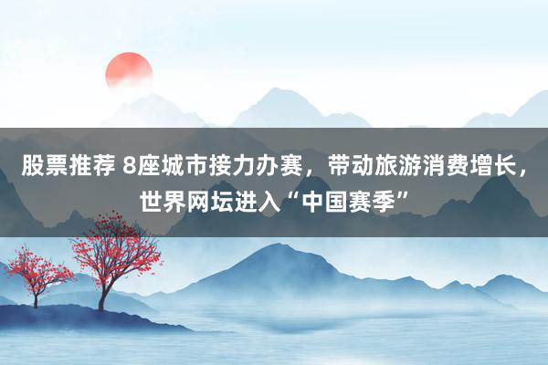 股票推荐 8座城市接力办赛，带动旅游消费增长，世界网坛进入“中国赛季”