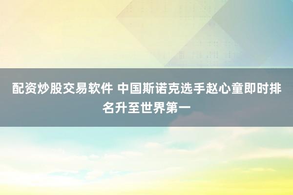 配资炒股交易软件 中国斯诺克选手赵心童即时排名升至世界第一