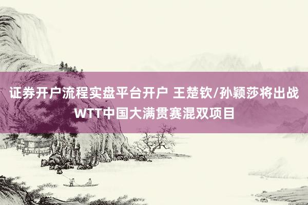 证券开户流程实盘平台开户 王楚钦/孙颖莎将出战WTT中国大满贯赛混双项目