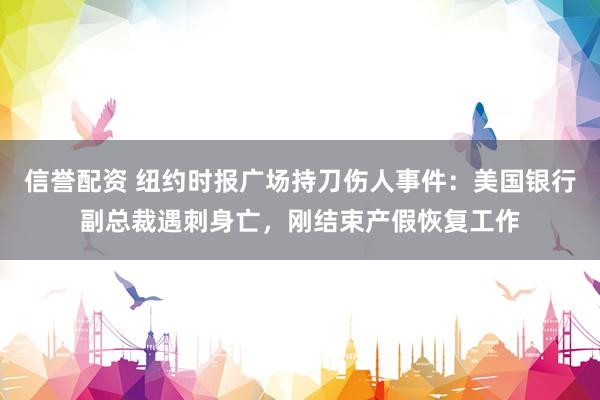 信誉配资 纽约时报广场持刀伤人事件：美国银行副总裁遇刺身亡，刚结束产假恢复工作