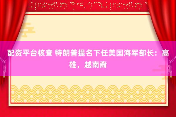 配资平台核查 特朗普提名下任美国海军部长：高雄，越南裔
