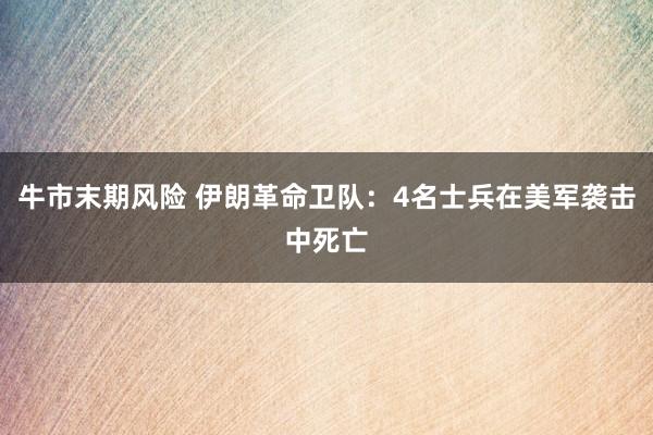 牛市末期风险 伊朗革命卫队：4名士兵在美军袭击中死亡